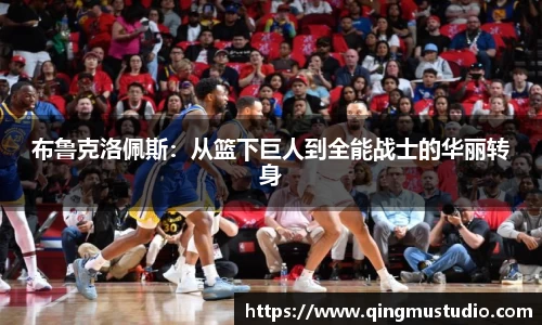 布鲁克洛佩斯：从篮下巨人到全能战士的华丽转身