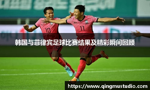 韩国与菲律宾足球比赛结果及精彩瞬间回顾