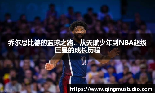 乔尔恩比德的篮球之路：从天赋少年到NBA超级巨星的成长历程